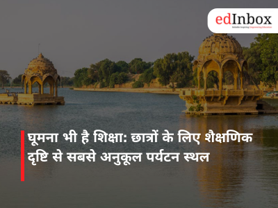 घूमना भी है शिक्षा: छात्रों के लिए शैक्षणिक दृष्टि से सबसे अनुकूल पर्यटन स्थल