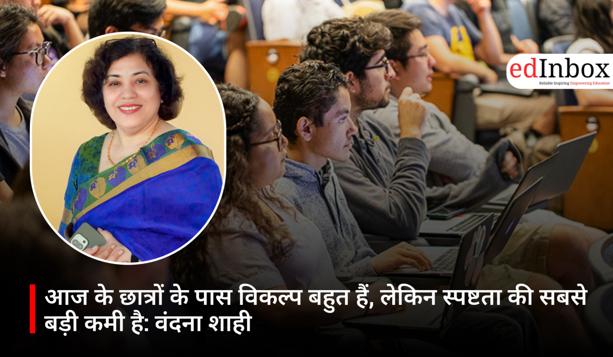 आज के छात्रों के पास विकल्प बहुत हैं, लेकिन स्पष्टता की सबसे बड़ी कमी है: वंदना शाही
