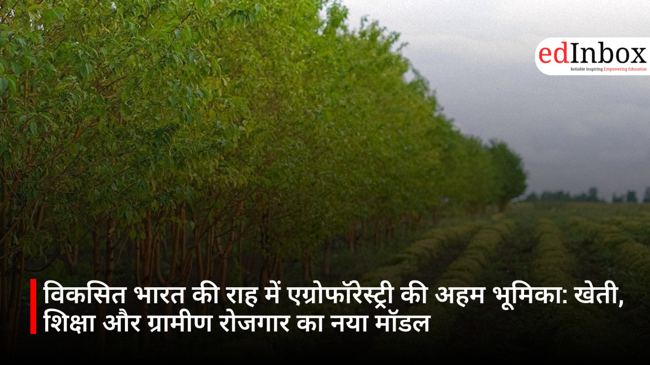 विकसित भारत की राह में एग्रोफॉरेस्ट्री की अहम भूमिका: खेती, शिक्षा और ग्रामीण रोजगार का नया मॉडल