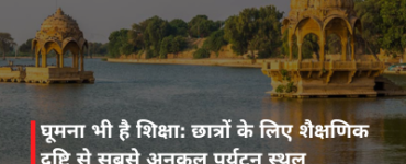 घूमना भी है शिक्षा: छात्रों के लिए शैक्षणिक दृष्टि से सबसे अनुकूल पर्यटन स्थल