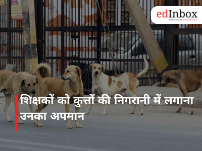शिक्षकों को कुत्तों की निगरानी में लगाना उनका अपमान
