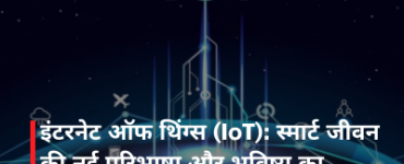 इंटरनेट ऑफ थिंग्स (IoT): स्मार्ट जीवन की नई परिभाषा और भविष्य का डिजिटल ताना बाना