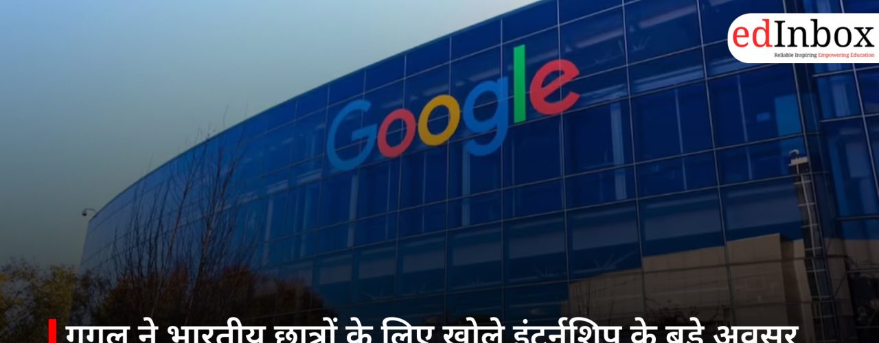 गूगल ने भारतीय छात्रों के लिए खोले इंटर्नशिप के बड़े अवसर, जानें कैसे करें आवेदन