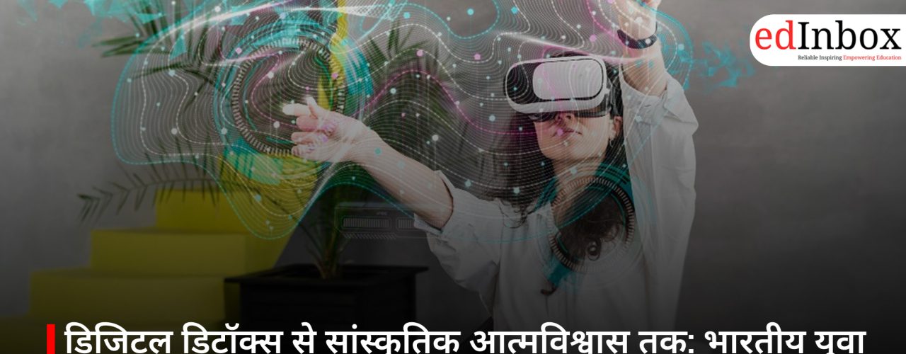 डिजिटल डिटॉक्स से सांस्कृतिक आत्मविश्वास तक: भारतीय युवा चेतना कैसे बदल रही है देश का भविष्य