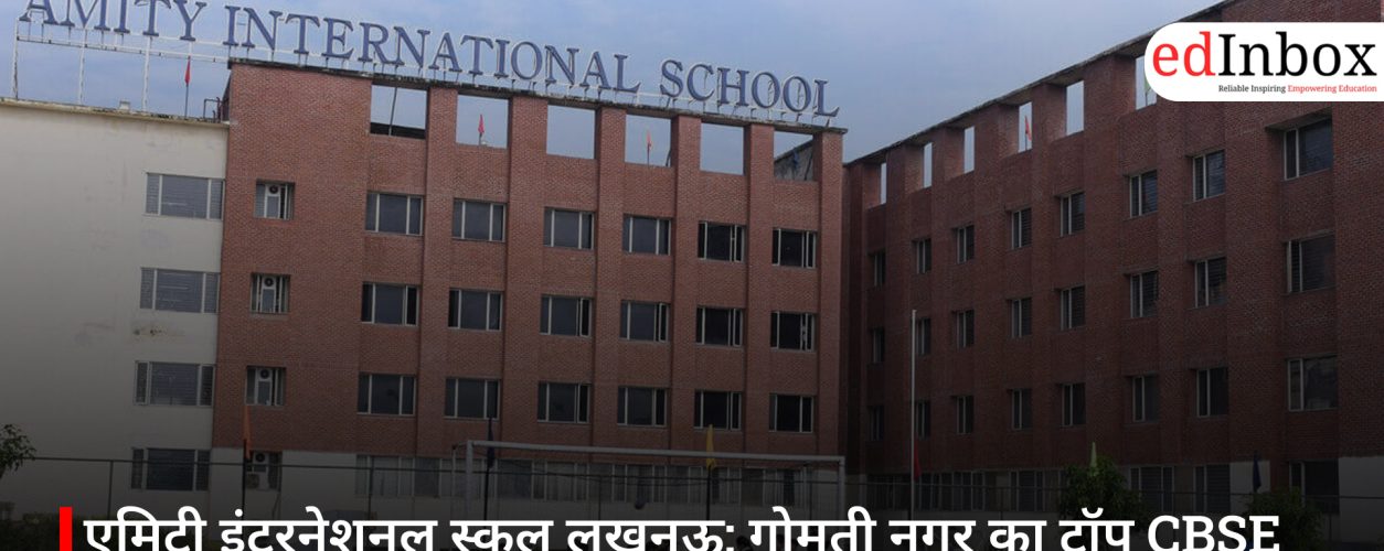 एमिटी इंटरनेशनल स्कूल लखनऊ: गोमती नगर का टॉप CBSE स्कूल– अभिभावकों के लिए पूरी गाइड