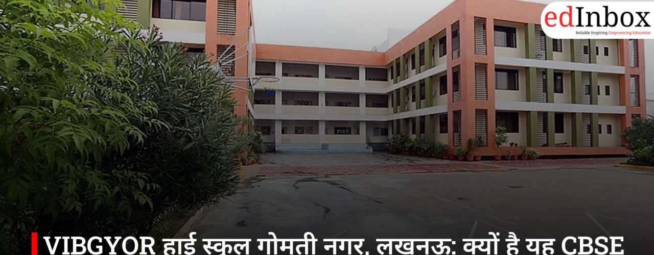 VIBGYOR हाई स्कूल गोमती नगर, लखनऊ: क्यों है यह CBSE स्कूल अभिभावकों की पहली पसंद