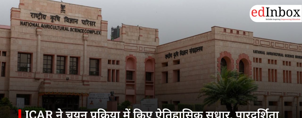 ICAR ने चयन प्रक्रिया में किए ऐतिहासिक सुधार, पारदर्शिता और योग्यता पर केंद्रित नया मॉडल लागू