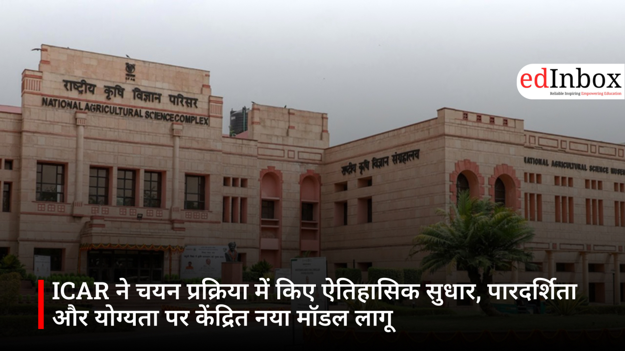 ICAR ने चयन प्रक्रिया में किए ऐतिहासिक सुधार, पारदर्शिता और योग्यता पर केंद्रित नया मॉडल लागू