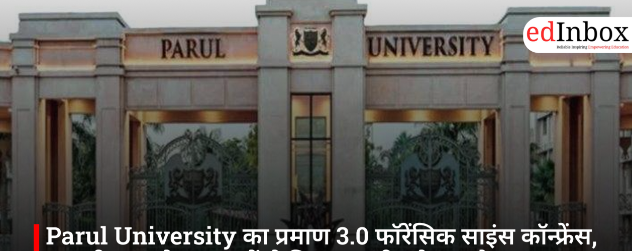 Parul University का प्रमाण 3.0 फॉरेंसिक साइंस कॉन्फ्रेंस, असली जांच के अनुभवों से मिल रहा सीखने का मौका