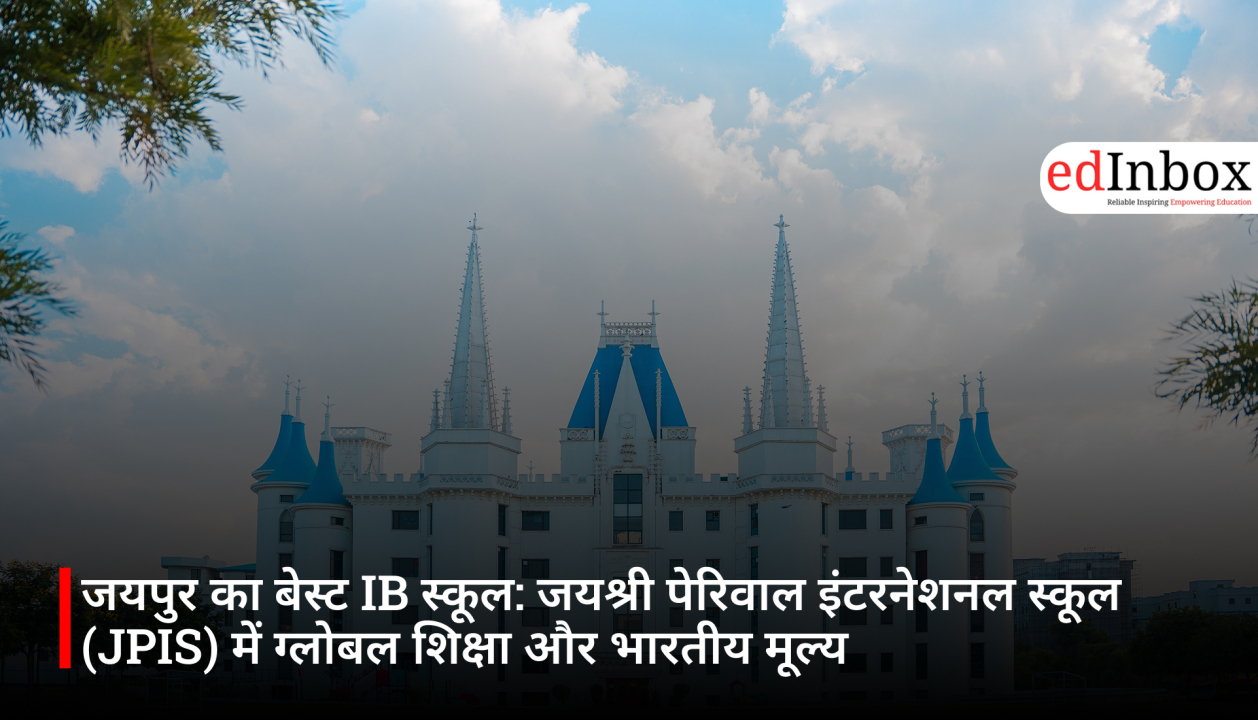 जयपुर का बेस्ट IB स्कूल: जयश्री पेरिवाल इंटरनेशनल स्कूल (JPIS) में ग्लोबल शिक्षा और भारतीय मूल्य