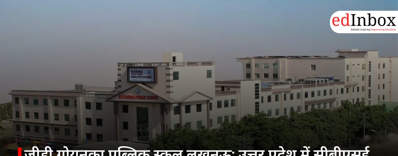 जीडी गोयनका पब्लिक स्कूल लखनऊ: उत्तर प्रदेश में सीबीएसई और कैम्ब्रिज शिक्षा का प्रीमियम विकल्प