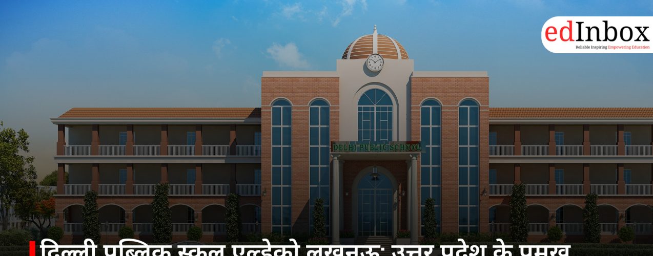 दिल्ली पब्लिक स्कूल एल्डेको लखनऊ: उत्तर प्रदेश के प्रमुख सीबीएसई स्कूलों में शुमार