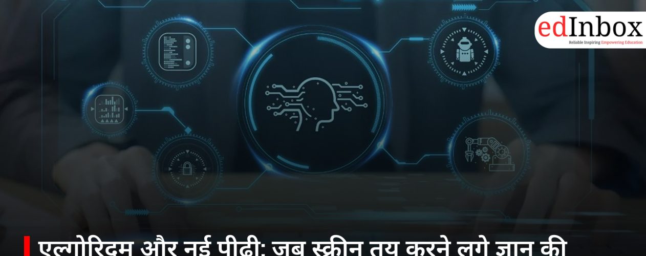 एल्गोरिदम और नई पीढ़ी: जब स्क्रीन तय करने लगे ज्ञान की दिशा