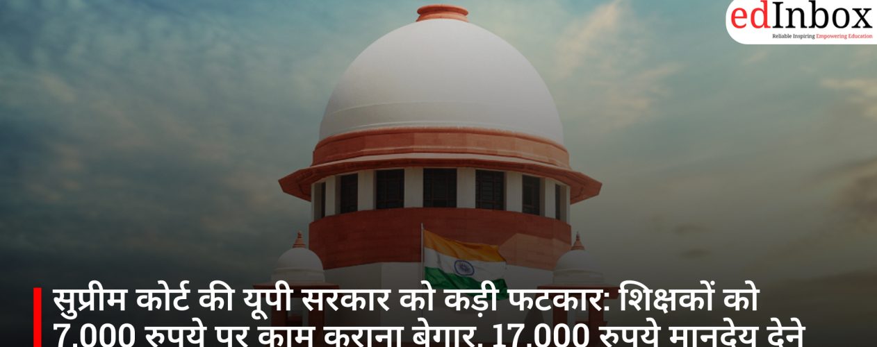 सुप्रीम कोर्ट की यूपी सरकार को कड़ी फटकार: शिक्षकों को 7,000 रुपये पर काम कराना बेगार, 17,000 रुपये मानदेय देने का आदेश