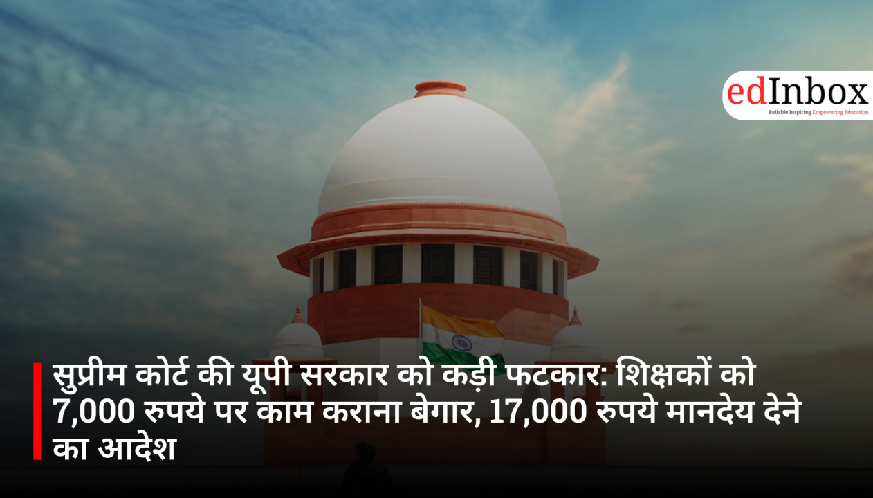 सुप्रीम कोर्ट की यूपी सरकार को कड़ी फटकार: शिक्षकों को 7,000 रुपये पर काम कराना बेगार, 17,000 रुपये मानदेय देने का आदेश