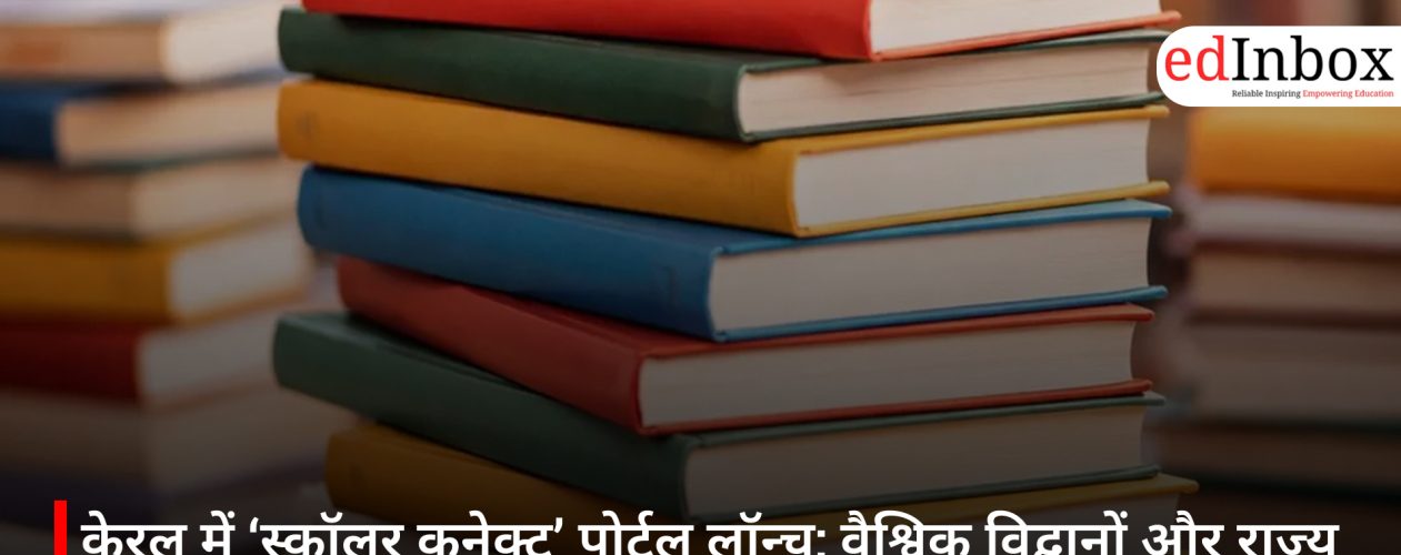 केरल में ‘स्कॉलर कनेक्ट’ पोर्टल लॉन्च: वैश्विक विद्वानों और राज्य के संस्थानों को जोड़ने वाला पहला डिजिटल मंच