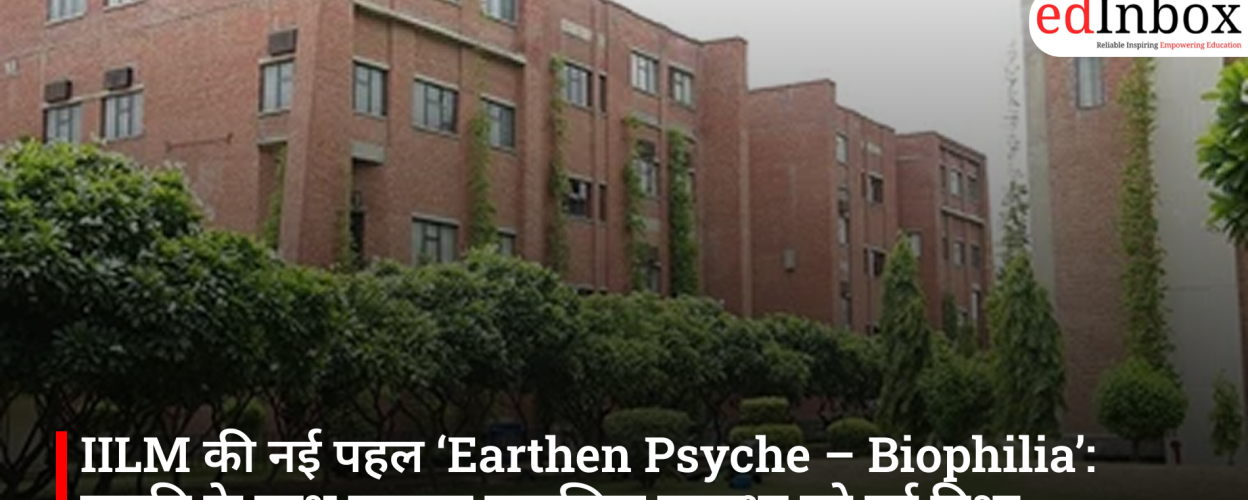 IILM की नई पहल ‘Earthen Psyche – Biophilia’: प्रकृति के साथ जुड़कर मानसिक स्वास्थ्य को नई दिशा