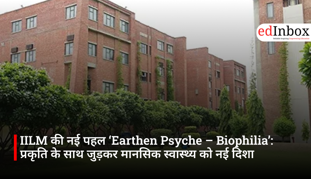 IILM की नई पहल ‘Earthen Psyche – Biophilia’: प्रकृति के साथ जुड़कर मानसिक स्वास्थ्य को नई दिशा