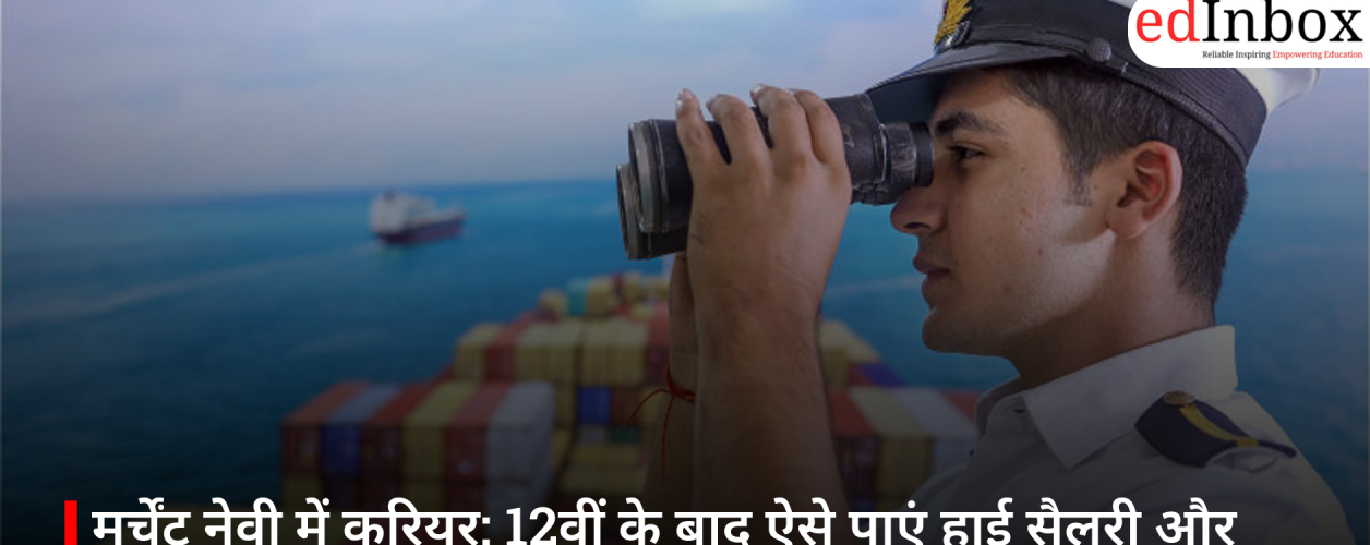 मर्चेंट नेवी में करियर: 12वीं के बाद ऐसे पाएं हाई सैलरी और इंटरनेशनल मौके