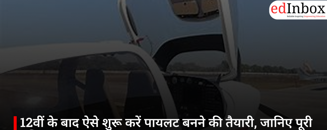 12वीं के बाद ऐसे शुरू करें पायलट बनने की तैयारी, जानिए पूरी प्रक्रिया