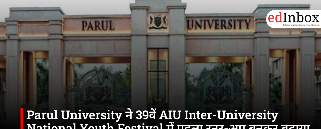 Parul University ने 39वें AIU Inter-University National Youth Festival में पहला रनर-अप बनकर बढ़ाया मान