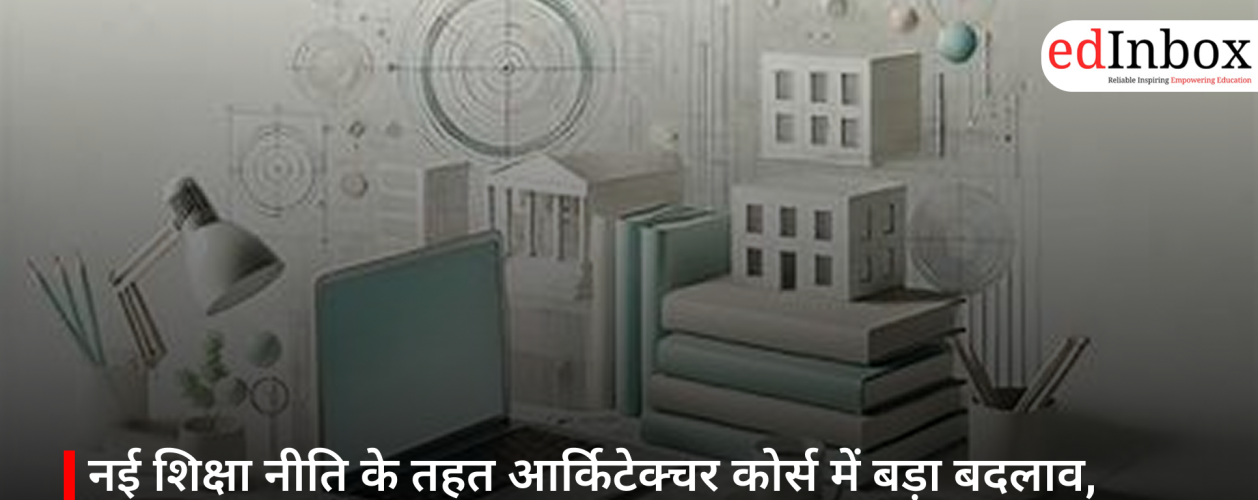 नई शिक्षा नीति के तहत आर्किटेक्चर कोर्स में बड़ा बदलाव, 2026-27 सत्र से लागू होंगे नए नियम