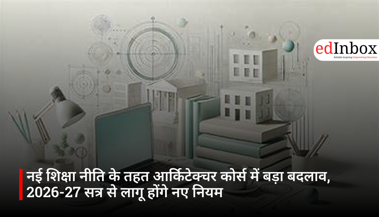 नई शिक्षा नीति के तहत आर्किटेक्चर कोर्स में बड़ा बदलाव, 2026-27 सत्र से लागू होंगे नए नियम