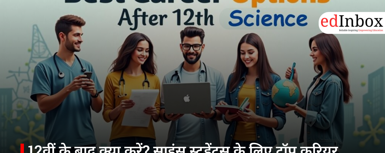 12वीं के बाद क्या करें? साइंस स्टूडेंट्स के लिए टॉप करियर विकल्प और सही दिशा