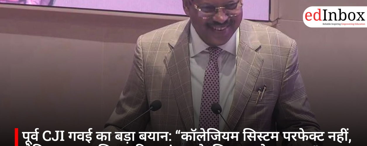पूर्व CJI गवई का बड़ा बयान: “कॉलेजियम सिस्टम परफेक्ट नहीं, लेकिन न्यायपालिका की स्वतंत्रता के लिए सबसे उपयुक्त”