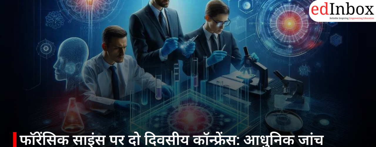 फॉरेंसिक साइंस पर दो दिवसीय कॉन्फ्रेंस: आधुनिक जांच तकनीकों और डिजिटल साक्ष्यों पर जोर