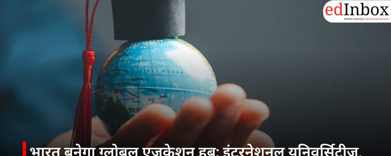 India Set to Become a Global Education Hub: International Universities, Scholarships, and New Policies Reshaping the Landscape