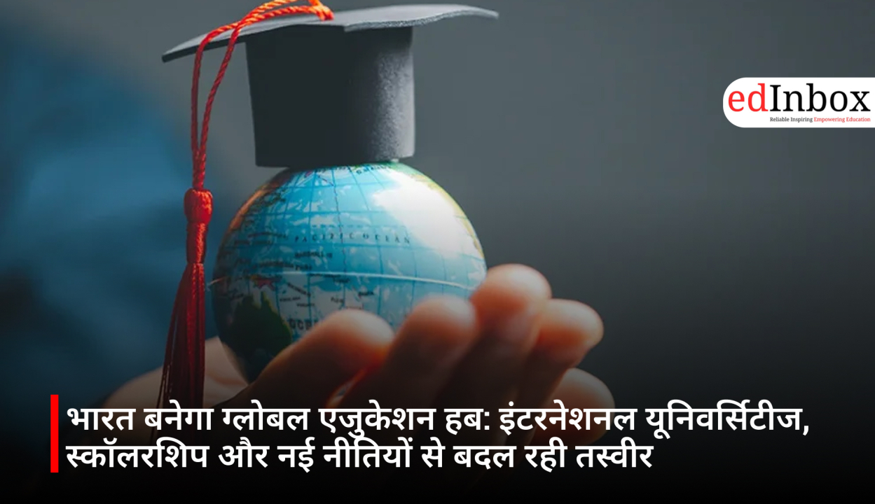 India Set to Become a Global Education Hub: International Universities, Scholarships, and New Policies Reshaping the Landscape