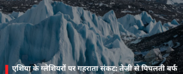 एशिया के ग्लेशियरों पर गहराता संकट: तेजी से पिघलती बर्फ से करोड़ों लोगों की जल सुरक्षा खतरे में