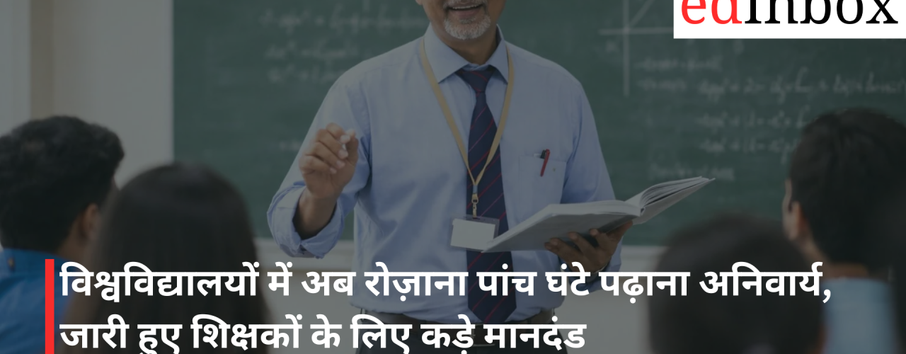 विश्वविद्यालयों में अब रोज़ाना पांच घंटे पढ़ाना अनिवार्य, जारी हुए शिक्षकों के लिए कड़े मानदंड