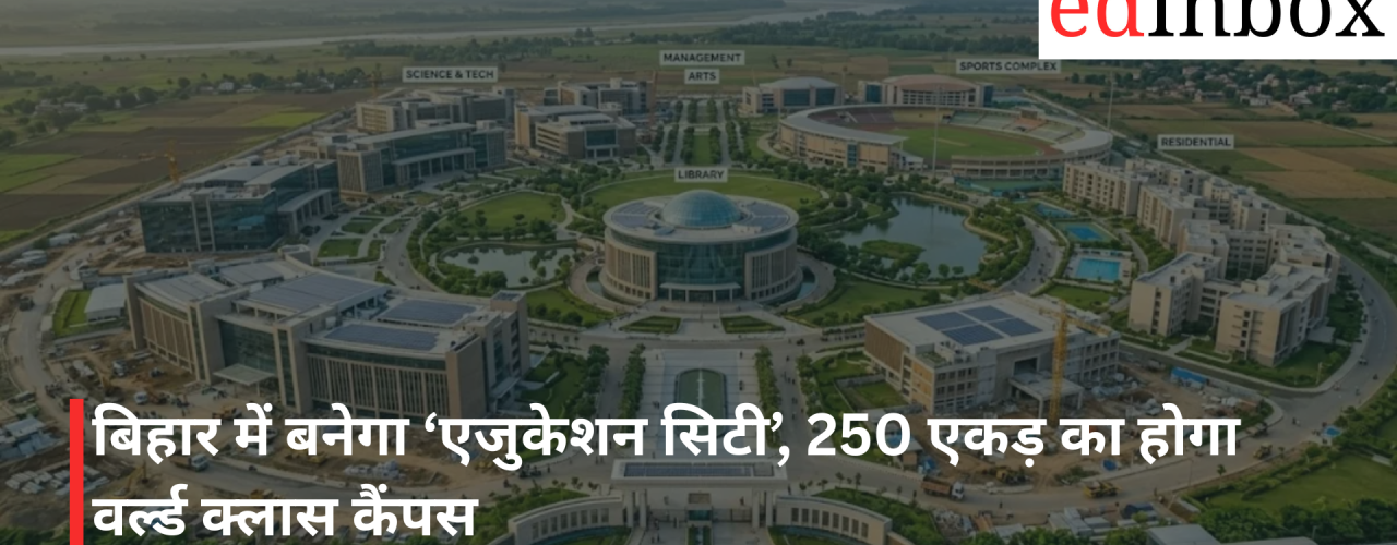 बिहार में बनेगा ‘एजुकेशन सिटी’, 250 एकड़ का होगा वर्ल्ड क्लास कैंपस