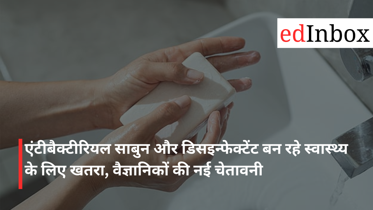 एंटीबैक्टीरियल साबुन और डिसइन्फेक्टेंट बन रहे स्वास्थ्य के लिए खतरा, वैज्ञानिकों की नई चेतावनी