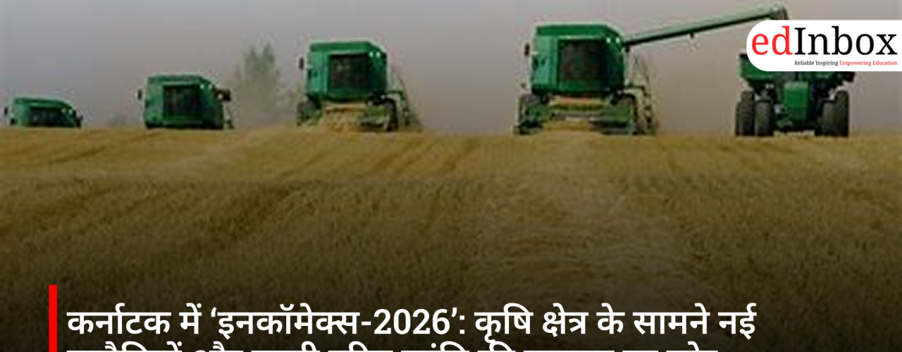 कर्नाटक में ‘इनकॉमेक्स-2026’: कृषि क्षेत्र के सामने नई चुनौतियों और दूसरी हरित क्रांति की जरूरत पर जोर