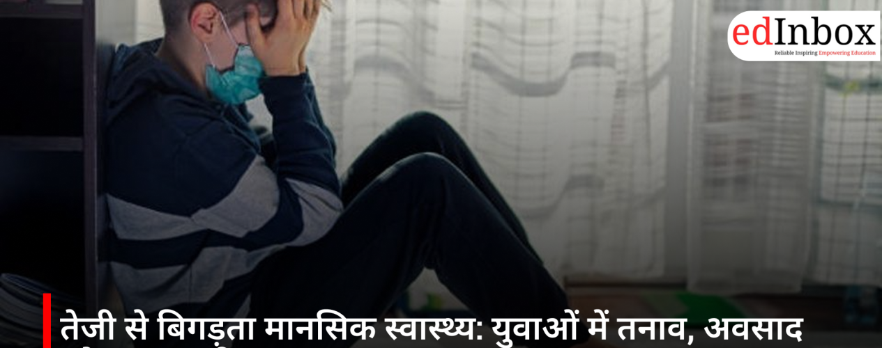 तेजी से बिगड़ता मानसिक स्वास्थ्य: युवाओं में तनाव, अवसाद और एंग्जायटी का बढ़ता खतरा