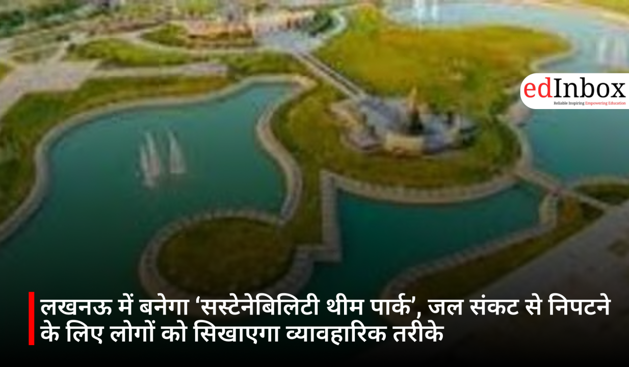लखनऊ में बनेगा ‘सस्टेनेबिलिटी थीम पार्क’, जल संकट से निपटने के लिए लोगों को सिखाएगा व्यावहारिक तरीके