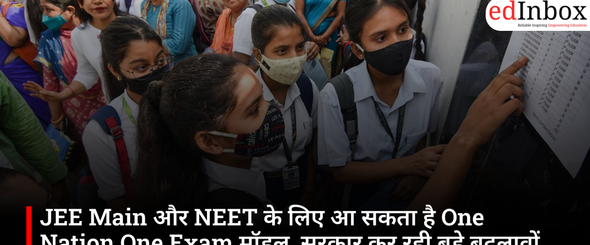 JEE Main और NEET के लिए आ सकता है One Nation One Exam मॉडल, सरकार कर रही बड़े बदलावों पर विचार