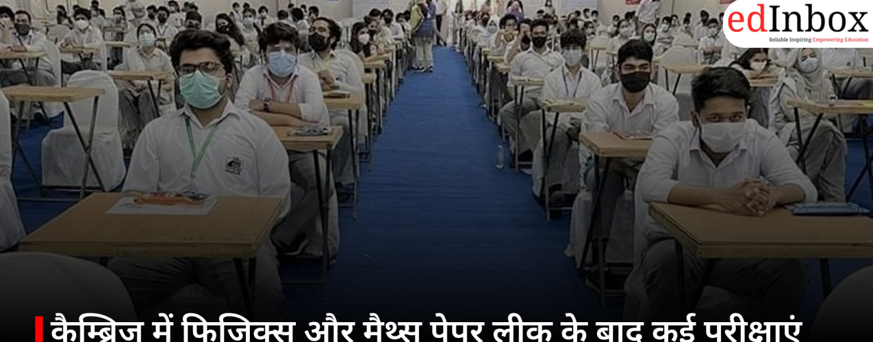 कैम्ब्रिज में फिजिक्स और मैथ्स पेपर लीक के बाद कई परीक्षाएं रद्द, भारत समेत कई देशों के छात्र प्रभावित