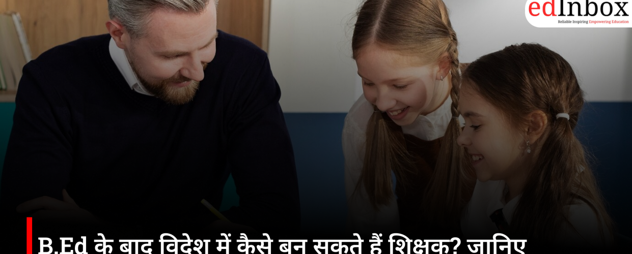 B.Ed के बाद विदेश में कैसे बन सकते हैं शिक्षक? जानिए योग्यता, सैलरी और आवेदन की पूरी प्रक्रिया