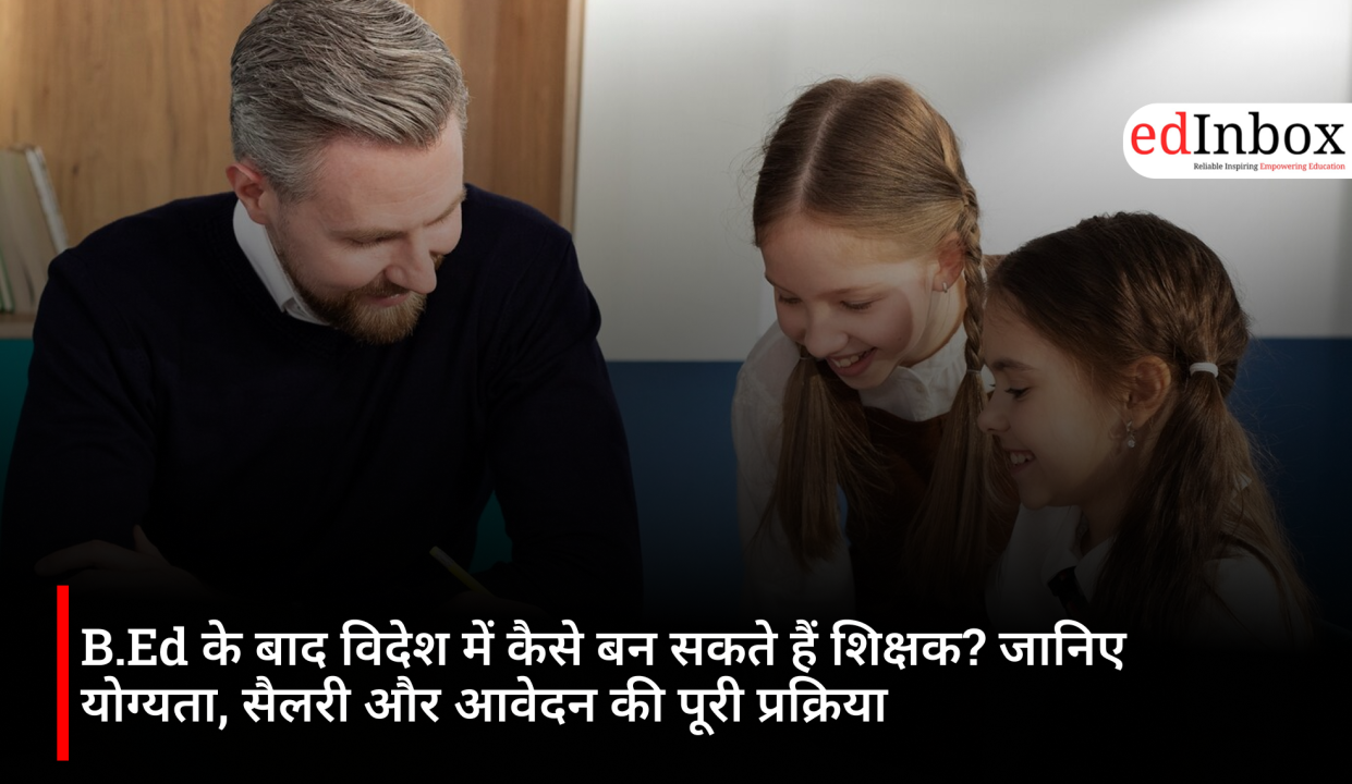 B.Ed के बाद विदेश में कैसे बन सकते हैं शिक्षक? जानिए योग्यता, सैलरी और आवेदन की पूरी प्रक्रिया