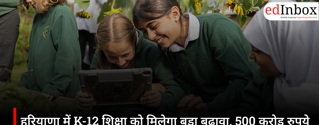 हरियाणा में K-12 शिक्षा को मिलेगा बड़ा बढ़ावा, 500 करोड़ रुपये के निवेश से विकसित होंगे नए स्कूल कैंपस