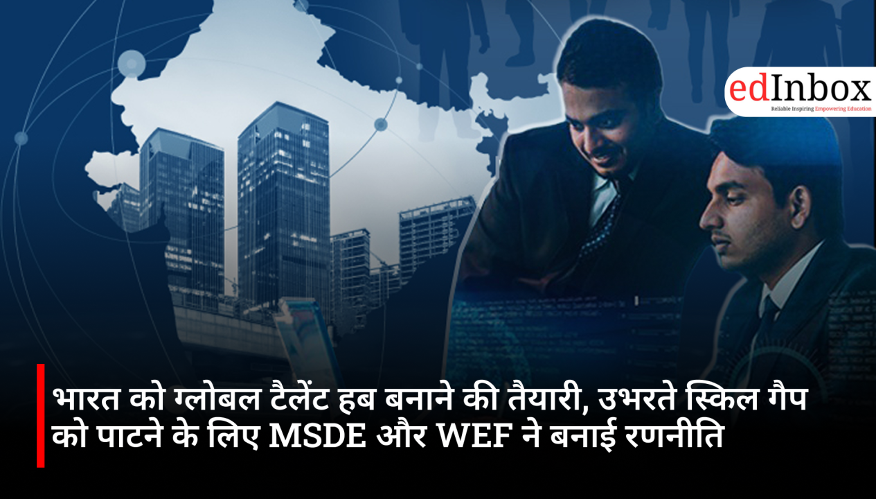 भारत को ग्लोबल टैलेंट हब बनाने की तैयारी, उभरते स्किल गैप को पाटने के लिए MSDE और WEF ने बनाई रणनीति