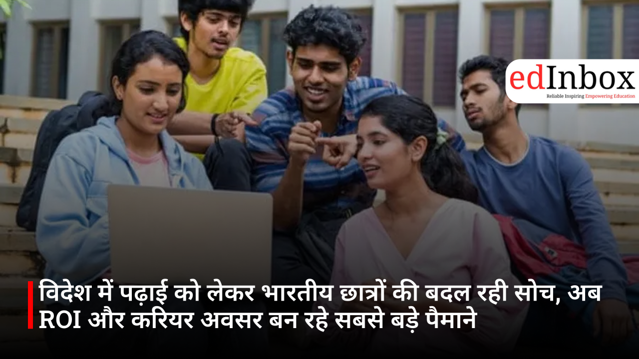 विदेश में पढ़ाई को लेकर भारतीय छात्रों की बदल रही सोच, अब ROI और करियर अवसर बन रहे सबसे बड़े पैमाने