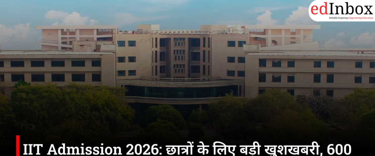 IIT Admission 2026: छात्रों के लिए बड़ी खुशखबरी, 600 से अधिक सीटें बढ़ीं, 18 नए कोर्स भी शुरू