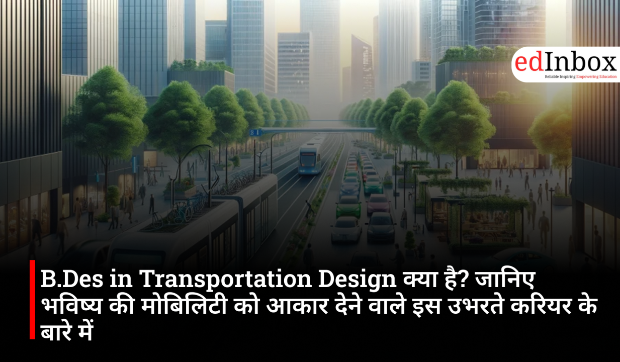 B.Des in Transportation Design क्या है? जानिए भविष्य की मोबिलिटी को आकार देने वाले इस उभरते करियर के बारे में
