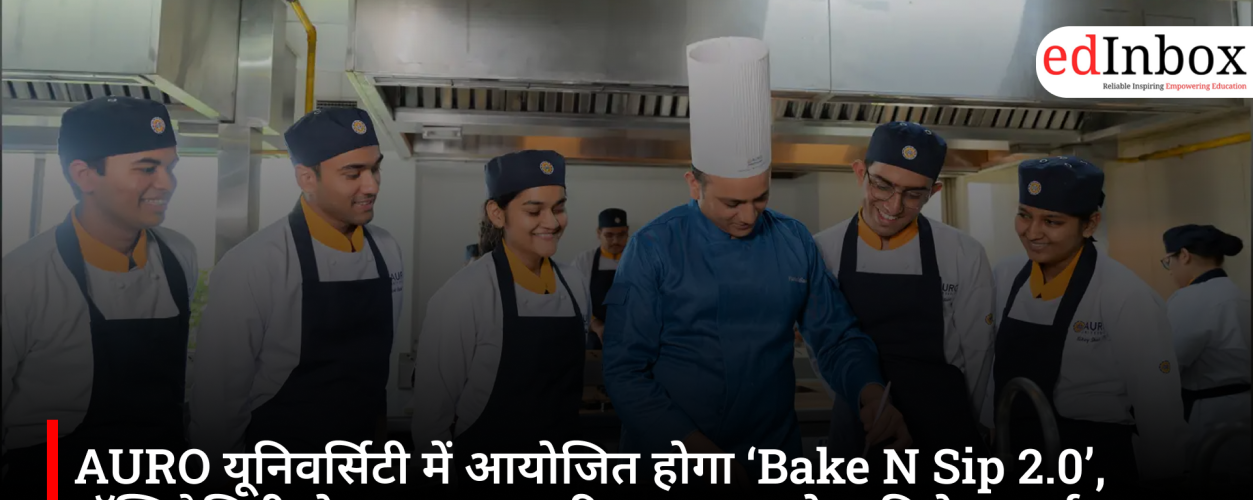 AURO यूनिवर्सिटी में आयोजित होगा ‘Bake N Sip 2.0’, हॉस्पिटैलिटी क्षेत्र का व्यावहारिक अनुभव देगा विशेष कार्यक्रम