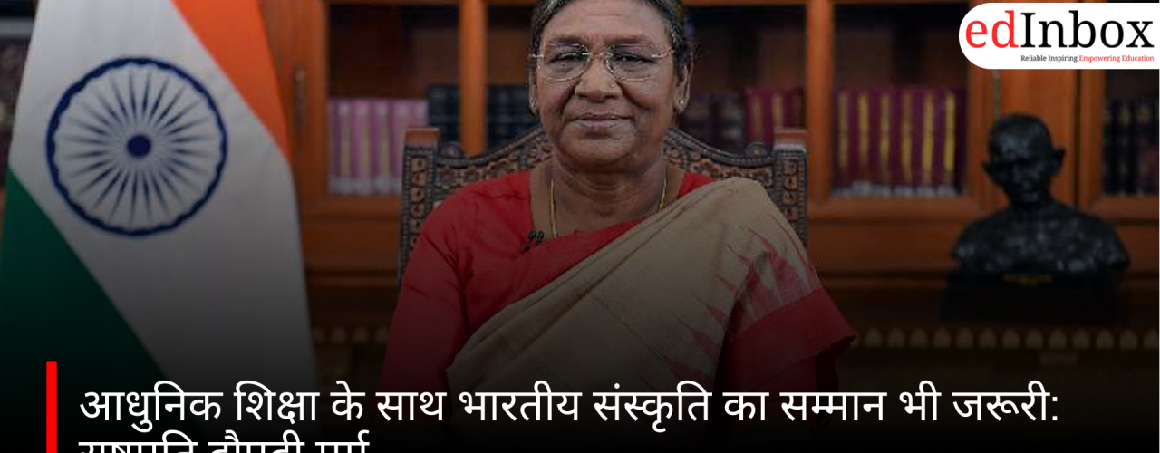 आधुनिक शिक्षा के साथ भारतीय संस्कृति का सम्मान भी जरूरी: राष्ट्रपति द्रौपदी मुर्मू